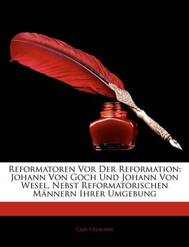 Reformatoren Vor Der Reformation: Johann Von Goch Und Johann Von Wesel, Nebst Reformatorischen Männern Ihrer Umgebung, Erster Band