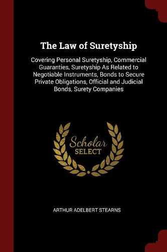 The Law of Suretyship: Covering Personal Suretyship, Commercial Guaranties, Suretyship as Related to Negotiable Instruments, Bonds to Secure Private Obligations, Official 