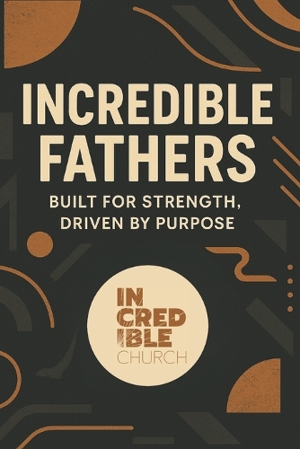 Incredible Fathers: Built For Strength, Driven By Purpose
