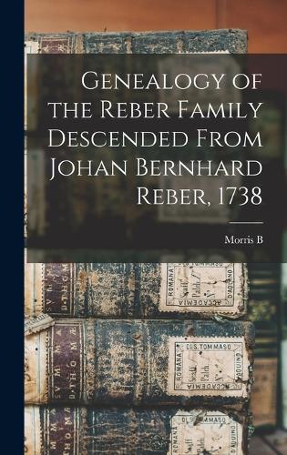 Genealogy of the Reber Family Descended From Johan Bernhard Reber, 1738
