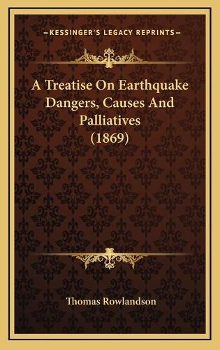 A Treatise On Earthquake Dangers, Causes And Palliatives (1869)