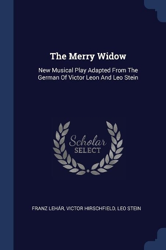 The Merry Widow: New Musical Play Adapted From The German Of Victor Leon And Leo Stein