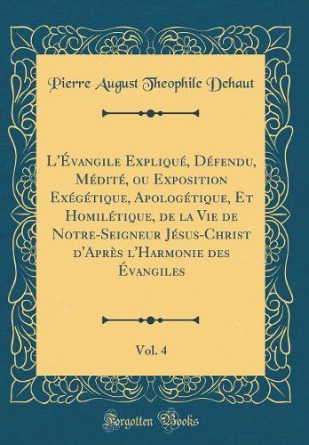 L'Évangile Expliqué, Défendu, Médité, ou Exposition Exégétique, Apologétique, Et Homilétique, de la Vie de Notre-Seigneur Jésus-Christ d'Après l'Harmonie des Évangiles, Vol. 4 (Classic Reprint)