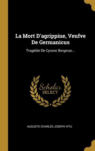 La Mort D'agrippine, Veufve De Germanicus: Tragédie De Cyrano Bergerac...