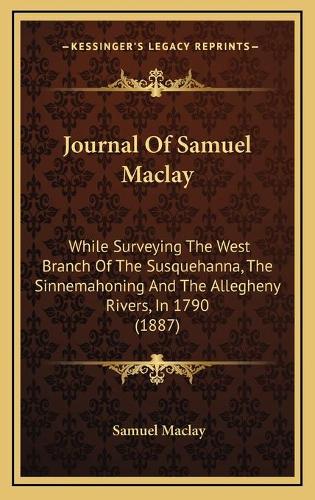 Journal Of Samuel Maclay: While Surveying The West Branch Of The Susquehanna, The Sinnemahoning And The Allegheny Rivers, In 1790 (1887)