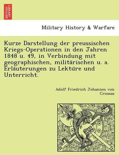 Kurze Darstellung Der Preussischen Kriegs-Operationen in Den Jahren 1848 U. 49, in Verbindung Mit Geographischen, Milita Rischen U. A. Erla Uterungen Zu Lektu Re Und Unterricht.