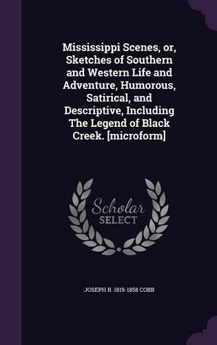 Mississippi Scenes, or, Sketches of Southern and Western Life and Adventure, Humorous, Satirical, and Descriptive, Including The Legend of Black Creek. [microform]