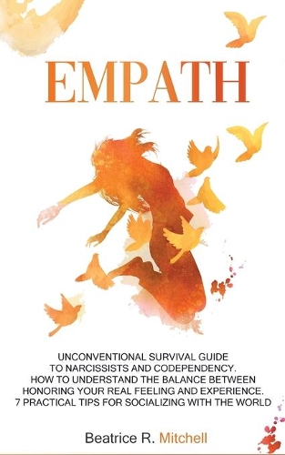 Empath: Unconventional Survival Guide to Narcissists and Codependency. How to Understand the Balance Between Honoring Your Real Feeling and Experience. 7 Pr