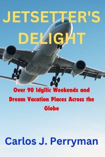Jetsetter's Delight: Over 90 Idyllic Weekends and Dream Vacation Places Across the Globe