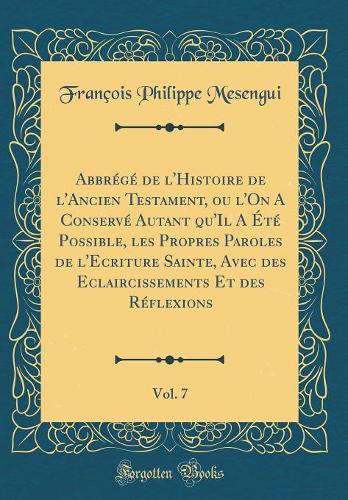 Abbrégé de l'Histoire de l'Ancien Testament, ou l'On A Conservé Autant qu'Il A Été Possible, les Propres Paroles de l'Ecriture Sainte, Avec des Eclaircissements Et des Réflexions, Vol. 7 (Classic Reprint)
