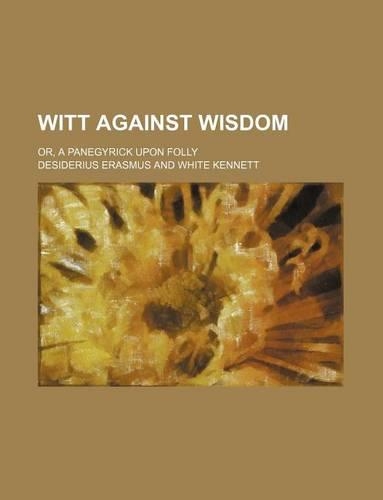 Witt Against Wisdom; Or, a Panegyrick Upon Folly