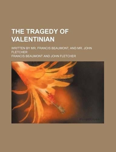 The Tragedy of Valentinian; Written by Mr. Francis Beaumont, and Mr. John Fletcher