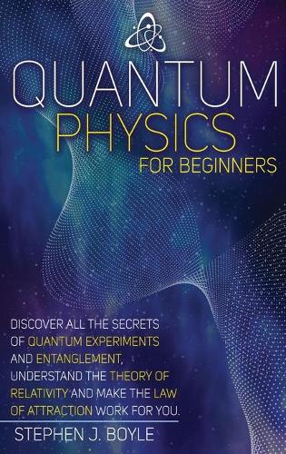 Quantum Physics for Beginners: Discover All the Secrets of Quantum Physics, Understand the Theory of Relativity and Make the Law of Attraction Work for You
