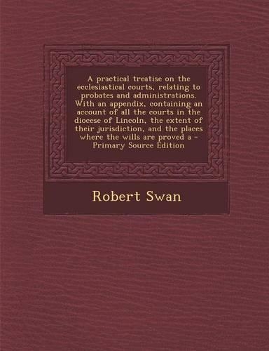 A Practical Treatise on the Ecclesiastical Courts, Relating to Probates and Administrations. with an Appendix, Containing an Account of All the Courts in the Diocese of Lincoln, the Extent of Their Jurisdiction, and the Places Where the Wills Are P