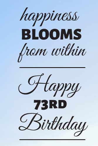Happiness Blooms from within Happy 73rd Birthday: 73 Year Old Birthday Gift Journal / Notebook / Diary / Unique Greeting Card Alternative
