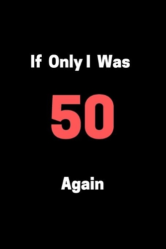 If Only I Was 50 Again: Funny 50th Birthday Gag Notebook to Write In (black)
