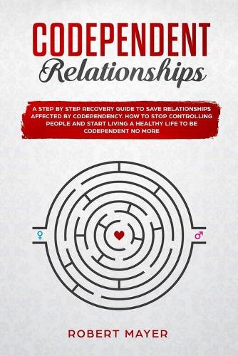 Codependent Relationships: A Step by Step Recovery Guide To Save Relationships Affected by Codependency. How To Stop Controlling People And Start Living a Healthy Life To Be C