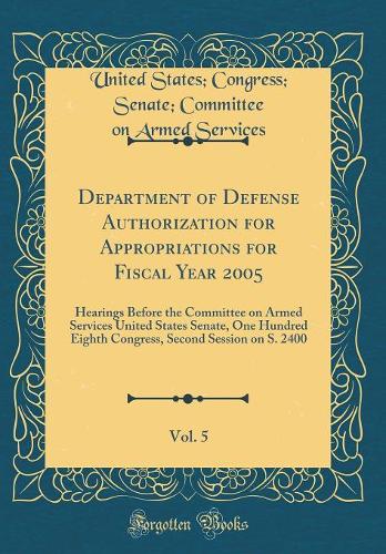 Department of Defense Authorization for Appropriations for Fiscal Year 2005, Vol. 5: Hearings Before the Committee on Armed Services United States Senate, One Hundred Eighth Congress, Second Session on S. 2400 (Classic Reprint)