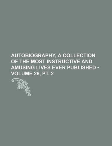 Autobiography, a Collection of the Most Instructive and Amusing Lives Ever Published (Volume 26, PT. 2)
