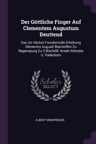 Der Göttliche Finger Auf Clementem Augustum Deuttend: Das Ist Höchst Freudenvolle Erhöhung Clementis Augusti Bischoffen Zu Regenspurg Zu 2 Bischöfl. Inseln Münster U. Paderborn