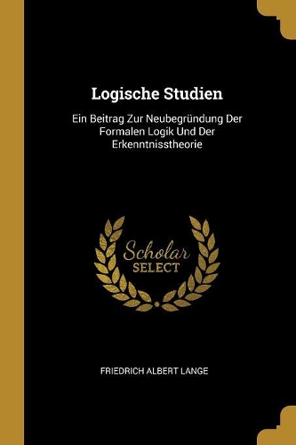 Logische Studien: Ein Beitrag Zur Neubegründung Der Formalen Logik Und Der Erkenntnisstheorie