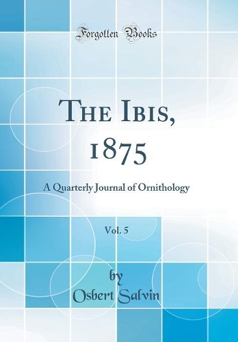 The Ibis, 1875, Vol. 5: A Quarterly Journal of Ornithology (Classic Reprint)