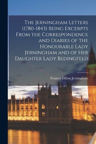 The Jerningham Letters (1780-1843) Being Excerpts From the Correspondence and Diaries of the Honourable Lady Jerningham and of her Daughter Lady Bedingfeld