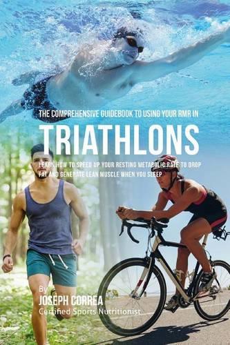 The Comprehensive Guidebook to Using Your RMR in Triathlons: Learn How to Speed up Your Resting Metabolic Rate to Drop Fat and Generate Lean Muscle When You Sleep