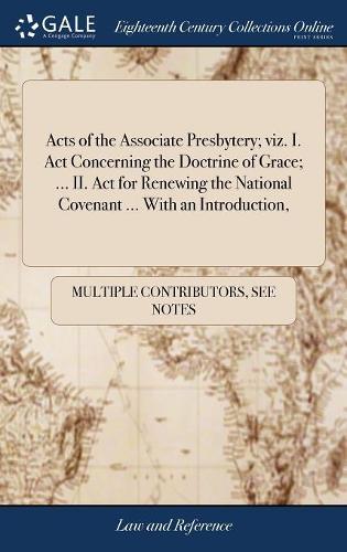 Acts of the Associate Presbytery; Viz. I. ACT Concerning the Doctrine of Grace; ... II. ACT for Renewing the National Covenant ... with an Introduction,