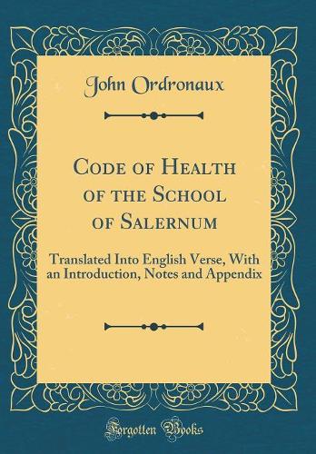 Code of Health of the School of Salernum: Translated Into English Verse, With an Introduction, Notes and Appendix (Classic Reprint)