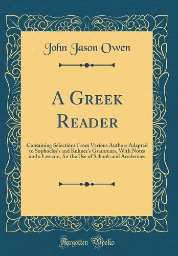 A Greek Reader: Containing Selections From Various Authors Adapted to Sophocles's and Kuhner's Grammars, With Notes and a Lexicon, for the Use of Schools and Academies (Classic Reprint)