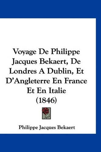 Voyage de Philippe Jacques Bekaert, de Londres a Dublin, Et D'Angleterre En France Et En Italie (1846)