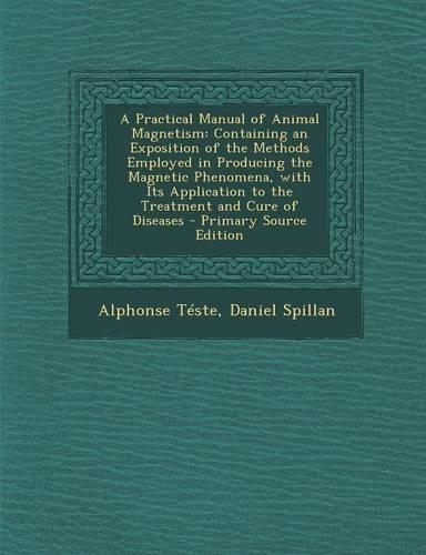 A Practical Manual of Animal Magnetism: Containing an Exposition of the Methods Employed in Producing the Magnetic Phenomena, with Its Application to the Treatment and Cure of Diseases