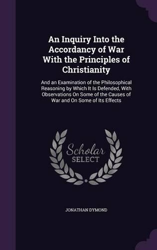 An Inquiry Into the Accordancy of War With the Principles of Christianity: And an Examination of the Philosophical Reasoning by Which It Is Defended, With Observations On Some of the Causes of War and On Some of Its Effects