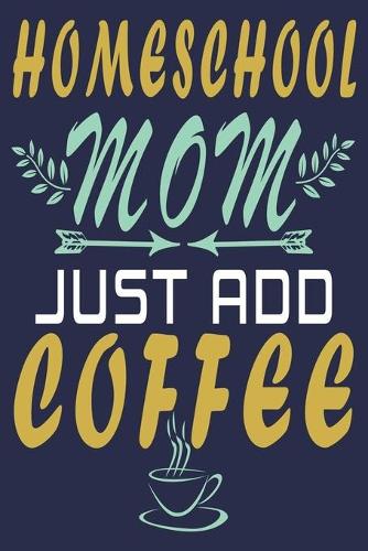 Homeschool Mom Just Add Coffee: Funny Journal Gift for Mother
