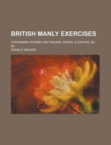 British Manly Exercises; Containing Rowing and Sailing, Riding, & Driving, &C &C