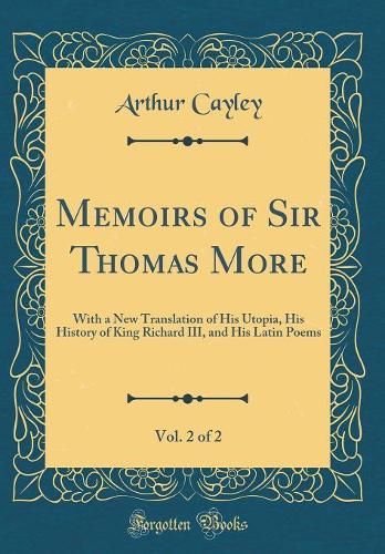 Memoirs of Sir Thomas More, Vol. 2 of 2: With a New Translation of His Utopia, His History of King Richard III, and His Latin Poems (Classic Reprint)