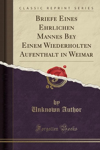 Briefe Eines Ehrlichen Mannes Bey Einem Wiederholten Aufenthalt in Weimar (Classic Reprint)