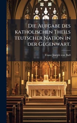 Die Aufgabe des katholischen Theils teutscher Nation in der Gegenwart.