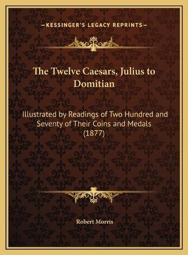 The Twelve Caesars, Julius to Domitian: Illustrated by Readings of Two Hundred and Seventy of Their Coins and Medals (1877)