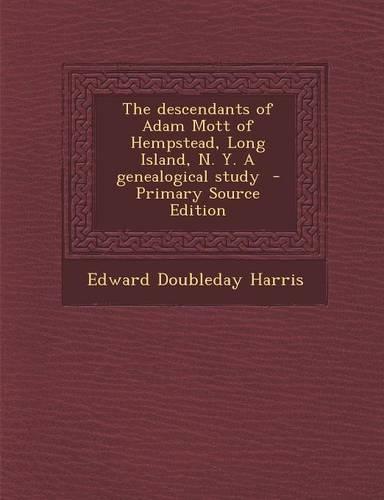 The Descendants of Adam Mott of Hempstead, Long Island, N. Y. a Genealogical Study - Primary Source Edition