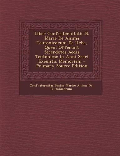 Liber Confraternitatis B. Marie de Anima Teutonicorum de Urbe, Quem Offerunt Sacerdotes Aedis Teutonicae in Anni Sacri Exeuntis Memoriam - Primary Sou