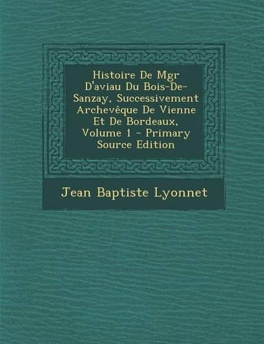 Histoire de Mgr D'Aviau Du Bois-de-Sanzay, Successivement Archeveque de Vienne Et de Bordeaux, Volume 1