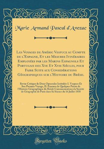 Les Voyages de Améric Vespuce Au Compte de l'Espagne, Et Les Mesures Itinéraires Employées Par Les Marins Espagnols Et Portugais Des Xve Et Xvie Siècles, Pour Faire Suite Aux Considérations Géographiques Sur l'Histoire Du Brésil
