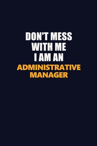 Don't Mess With Me Because I Am An Administrative Manager: Career journal, notebook and writing journal for encouraging men, women and kids. A framework for building your career.
