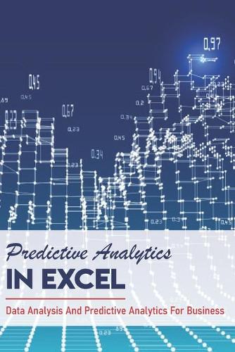 Predictive Analytics In Excel: Data Analysis And Predictive Analytics For Business: How To Use Excel For Predictive Analytics