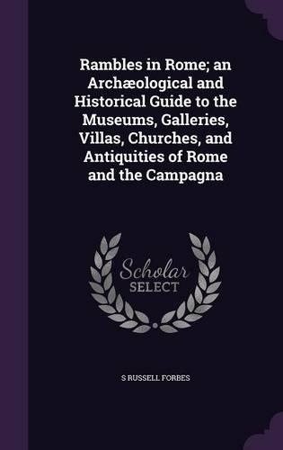 Rambles in Rome; An Archaeological and Historical Guide to the Museums, Galleries, Villas, Churches, and Antiquities of Rome and the Campagna