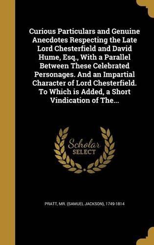 Curious Particulars and Genuine Anecdotes Respecting the Late Lord Chesterfield and David Hume, Esq., With a Parallel Between These Celebrated Personages. And an Impartial Character of Lord Chesterfield. To Which is Added, a Short Vindication of Th