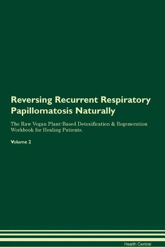 Reversing Recurrent Respiratory Papillomatosis Naturally The Raw Vegan Plant-Based Detoxification & Regeneration Workbook for Healing Patients. Volume 2