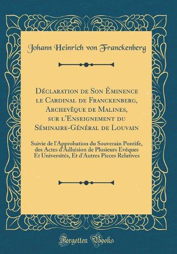 Déclaration de Son Éminence le Cardinal de Franckenberg, Archevêque de Malines, sur l'Enseignement du Séminaire-Général de Louvain: Suivie de l'Approbation du Souverain Pontife, des Actes d'Adhésion de Plusieurs Evêques Et Universités, Et d'Autres 